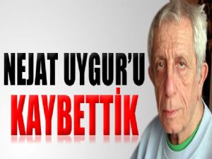 NEJAT UYGUR'U KAYBETTİK